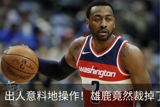 出人意料地操作！雄鹿竟然裁掉了上赛季表现不俗的后场大将？