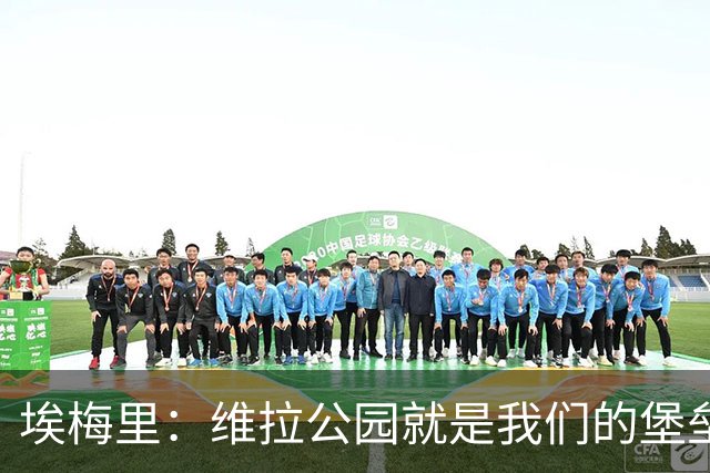 埃梅里：维拉公园就是我们的堡垒，球迷给了我们巨大能量