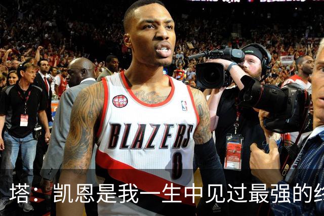 塔：凯恩是我一生中见过最强的终结者；哈弗茨至今仍被低估