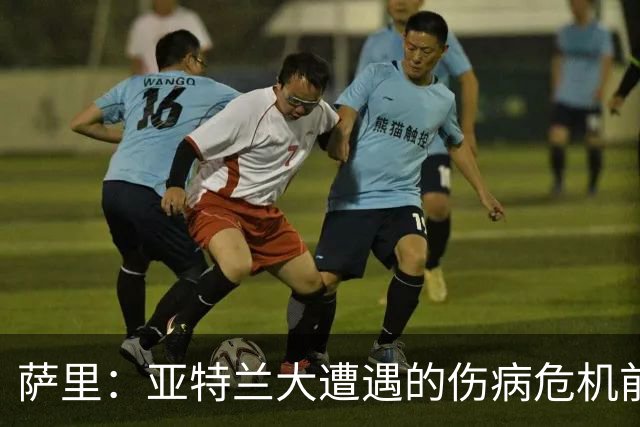 萨里：亚特兰大遭遇的伤病危机前所未有