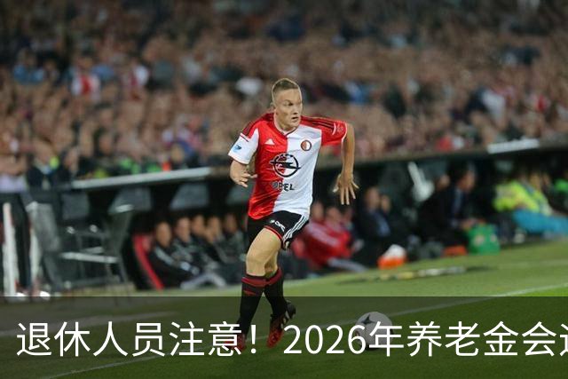 退休人员注意！2026年养老金会迎来这几个变动？具体是啥，了解下